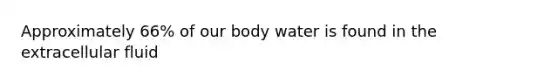 Approximately 66% of our body water is found in the extracellular fluid