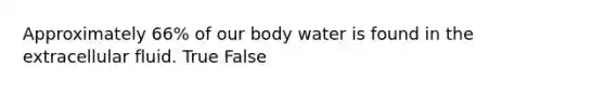 Approximately 66% of our body water is found in the extracellular fluid. True False