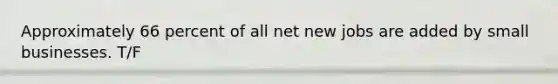 Approximately 66 percent of all net new jobs are added by small businesses. T/F