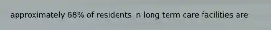 approximately 68% of residents in long term care facilities are