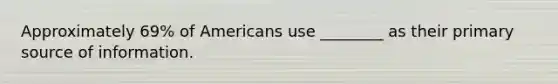 Approximately 69% of Americans use ________ as their primary source of information.