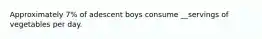 Approximately 7% of adescent boys consume __servings of vegetables per day.