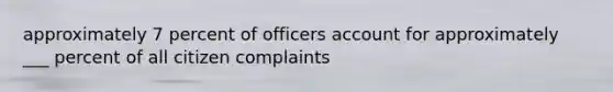 approximately 7 percent of officers account for approximately ___ percent of all citizen complaints