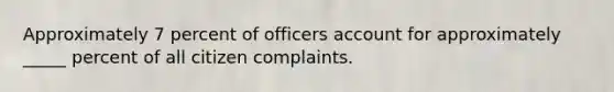 Approximately 7 percent of officers account for approximately _____ percent of all citizen complaints.