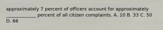 approximately 7 percent of officers account for approximately _____________ percent of all citizen complaints. A. 10 B. 33 C. 50 D. 66