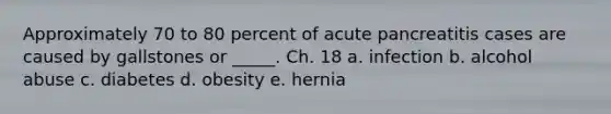 Approximately 70 to 80 percent of acute pancreatitis cases are caused by gallstones or _____. Ch. 18 a. infection b. alcohol abuse c. diabetes d. obesity e. hernia