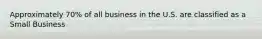 Approximately 70% of all business in the U.S. are classified as a Small Business