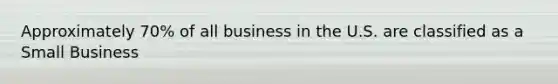 Approximately 70% of all business in the U.S. are classified as a Small Business