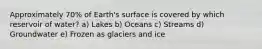 Approximately 70% of Earth's surface is covered by which reservoir of water? a) Lakes b) Oceans c) Streams d) Groundwater e) Frozen as glaciers and ice