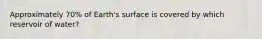 Approximately 70% of Earth's surface is covered by which reservoir of water?