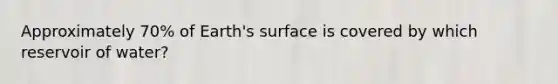 Approximately 70% of Earth's surface is covered by which reservoir of water?