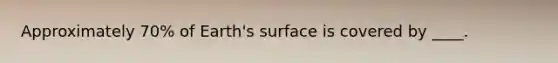 Approximately 70% of Earth's surface is covered by ____.