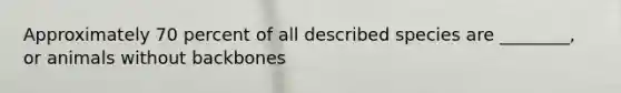 Approximately 70 percent of all described species are ________, or animals without backbones