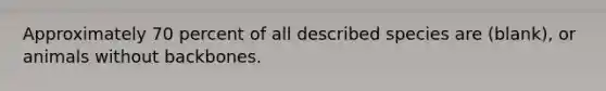 Approximately 70 percent of all described species are (blank), or animals without backbones.