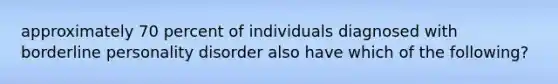 approximately 70 percent of individuals diagnosed with <a href='https://www.questionai.com/knowledge/kk4xgH7DCL-borderline-personality-disorder' class='anchor-knowledge'>borderline personality disorder</a> also have which of the following?