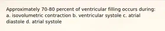 Approximately 70-80 percent of ventricular filling occurs during: a. isovolumetric contraction b. ventricular systole c. atrial diastole d. atrial systole