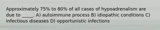 Approximately 75% to 80% of all cases of hypoadrenalism are due to _____. A) autoimmune process B) idiopathic conditions C) infectious diseases D) opportunistic infections