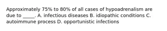 Approximately 75% to 80% of all cases of hypoadrenalism are due to _____. A. infectious diseases B. idiopathic conditions C. autoimmune process D. opportunistic infections