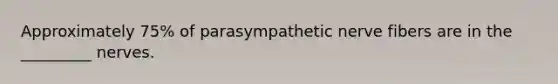 Approximately 75% of parasympathetic nerve fibers are in the _________ nerves.