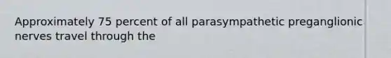 Approximately 75 percent of all parasympathetic preganglionic nerves travel through the