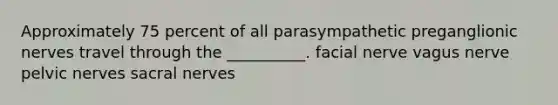 Approximately 75 percent of all parasympathetic preganglionic nerves travel through the __________. facial nerve vagus nerve pelvic nerves sacral nerves