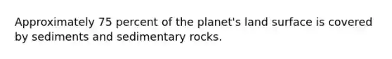 Approximately 75 percent of the planet's land surface is covered by sediments and sedimentary rocks.