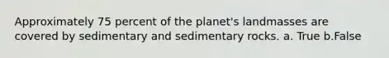 Approximately 75 percent of the planet's landmasses are covered by sedimentary and sedimentary rocks. a. True b.False