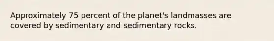 Approximately 75 percent of the planet's landmasses are covered by sedimentary and sedimentary rocks.