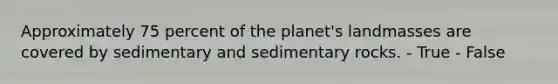 Approximately 75 percent of the planet's landmasses are covered by sedimentary and sedimentary rocks. - True - False