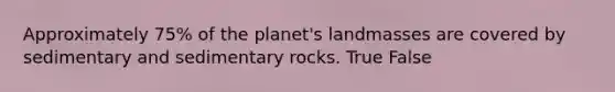 Approximately 75% of the planet's landmasses are covered by sedimentary and sedimentary rocks. True False