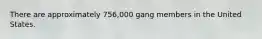 There are approximately 756,000 gang members in the United States.