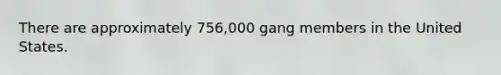 There are approximately 756,000 gang members in the United States.