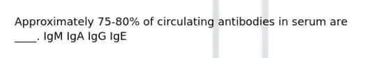 Approximately 75-80% of circulating antibodies in serum are ____. IgM IgA IgG IgE