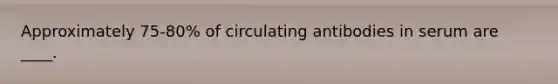 Approximately 75-80% of circulating antibodies in serum are ____.