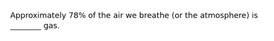 Approximately 78% of the air we breathe (or the atmosphere) is ________ gas.