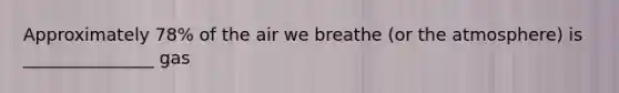 Approximately 78% of the air we breathe (or the atmosphere) is _______________ gas