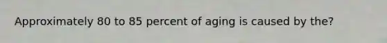 Approximately 80 to 85 percent of aging is caused by the?