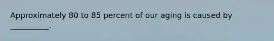 Approximately 80 to 85 percent of our aging is caused by __________.