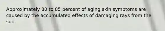 Approximately 80 to 85 percent of aging skin symptoms are caused by the accumulated effects of damaging rays from the sun.