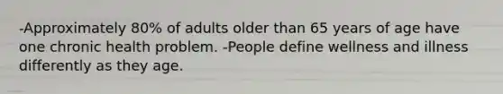 -Approximately 80% of adults older than 65 years of age have one chronic health problem. -People define wellness and illness differently as they age.