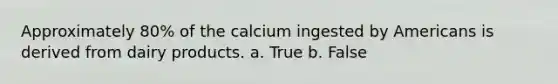 Approximately 80% of the calcium ingested by Americans is derived from dairy products. a. True b. False