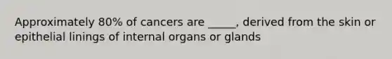 Approximately 80% of cancers are _____, derived from the skin or epithelial linings of internal organs or glands