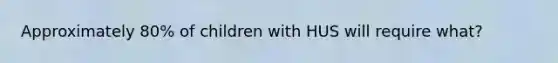 Approximately 80% of children with HUS will require what?