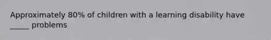 Approximately 80% of children with a learning disability have _____ problems