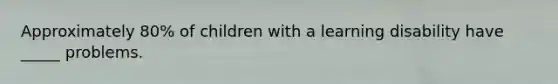 Approximately 80% of children with a learning disability have _____ problems.