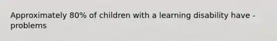 Approximately 80% of children with a learning disability have - problems