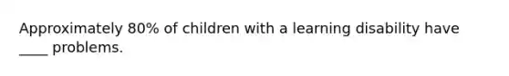 Approximately 80% of children with a learning disability have ____ problems.