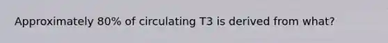 Approximately 80% of circulating T3 is derived from what?