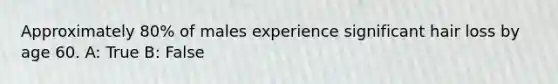Approximately 80% of males experience significant hair loss by age 60. A: True B: False
