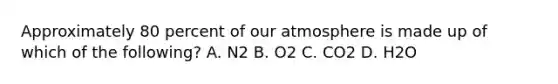 Approximately 80 percent of our atmosphere is made up of which of the following? A. N2 B. O2 C. CO2 D. H2O